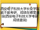 西安电子科技大学长安学院能不能考研，成绩在哪里查询(西安电子科技大学考研成绩查询)