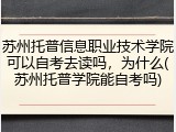苏州托普信息职业技术学院可以自考去读吗，为什么(苏州托普学院能自考吗)