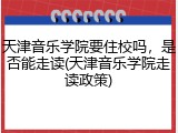 天津音乐学院要住校吗，是否能走读(天津音乐学院走读政策)