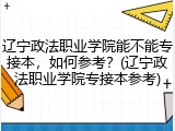 辽宁政法职业学院能不能专接本，如何参考？(辽宁政法职业学院专接本参考)