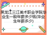 黑龙江三江美术职业学院毕业生一般年薪多少钱(毕业生年薪多少)