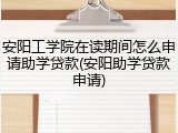 安阳工学院在读期间怎么申请助学贷款(安阳助学贷款申请)