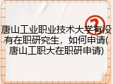 唐山工业职业技术大学有没有在职研究生，如何申请(唐山工职大在职研申请)