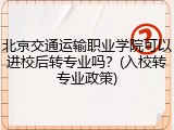 北京交通运输职业学院可以进校后转专业吗？(入校转专业政策)