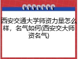 西安交通大学师资力量怎么样，名气如何(西安交大师资名气)