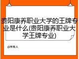 贵阳康养职业大学的王牌专业是什么(贵阳康养职业大学王牌专业)