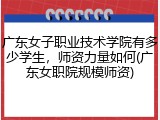 广东女子职业技术学院有多少学生，师资力量如何(广东女职院规模师资)