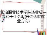 长治职业技术学院毕业后一般能干什么呢(长治职院就业方向)
