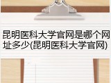 昆明医科大学官网是哪个网址多少(昆明医科大学官网)