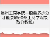 福州工商学院一般要多少分才能录取(福州工商学院录取分数线)