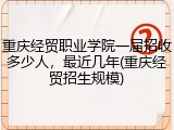 重庆经贸职业学院一届招收多少人，最近几年(重庆经贸招生规模)
