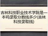 吉林科技职业技术学院是一本吗录取分数线多少(吉林科技录取线)