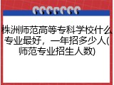 株洲师范高等专科学校什么专业最好，一年招多少人(师范专业招生人数)