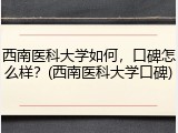 西南医科大学如何，口碑怎么样？(西南医科大学口碑)