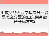 山东商务职业学院宿舍一般是怎么分配的(山东商务宿舍分配方式)