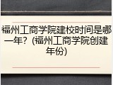 福州工商学院建校时间是哪一年？(福州工商学院创建年份)