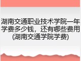 湖南交通职业技术学院一年学费多少钱，还有哪些费用(湖南交通学院学费)