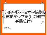 江苏航空职业技术学院到毕业要花多少学费(江苏航空学费总计)