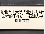 东北石油大学毕业可以找什么样的工作(东北石油大学就业方向)
