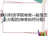 银川科技学院宿舍一般是怎么分配的(宿舍如何分配)