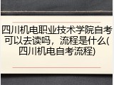 四川机电职业技术学院自考可以去读吗，流程是什么(四川机电自考流程)