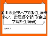 金山职业技术学院招生编码多少，隶属哪个部门(金山学院招生编码)