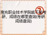 南充职业技术学院能不能考研，成绩在哪里查询(考研成绩查询)