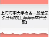 上海海事大学宿舍一般是怎么分配的(上海海事宿舍分配)