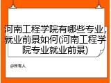 河南工程学院有哪些专业，就业前景如何(河南工程学院专业就业前景)