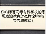 铁岭师范高等专科学校的思想政治教育怎么样(铁岭师专思政教育)