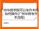广州华商学院可以专升本吗，如何操作(广州华商专升本流程)