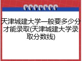 天津城建大学一般要多少分才能录取(天津城建大学录取分数线)