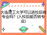 大连理工大学可以进校后转专业吗？(入校后能否转专业)