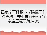 石家庄工程职业学院属于什么档次，专业排行分析(石家庄工程职院档次)