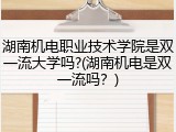 湖南机电职业技术学院是双一流大学吗?(湖南机电是双一流吗？)