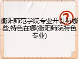 衡阳师范学院专业开设有哪些,特色在哪(衡阳师院特色专业)