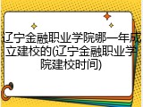 辽宁金融职业学院哪一年成立建校的(辽宁金融职业学院建校时间)