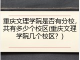 重庆文理学院是否有分校，共有多少个校区(重庆文理学院几个校区？)