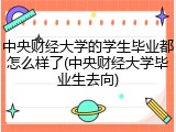 中央财经大学的学生毕业都怎么样了(中央财经大学毕业生去向)