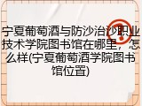 宁夏葡萄酒与防沙治沙职业技术学院图书馆在哪里，怎么样(宁夏葡萄酒学院图书馆位置)