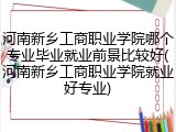 河南新乡工商职业学院哪个专业毕业就业前景比较好(河南新乡工商职业学院就业好专业)