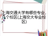 上海交通大学有哪些专业，几个校区(上海交大专业校区)