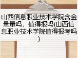 山西信息职业技术学院含金量量吗，值得报吗(山西信息职业技术学院值得报考吗)