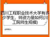 四川工程职业技术大学有多少学生，师资力量如何(川工院师生规模)