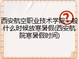 西安航空职业技术学院一般什么时候放寒暑假(西安航院寒暑假时间)