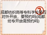 成都纺织高等专科学校是否对外开放，要预约吗(成都纺专开放需预约吗)