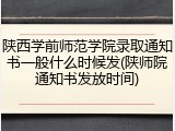 陕西学前师范学院录取通知书一般什么时候发(陕师院通知书发放时间)