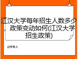江汉大学每年招生人数多少，政策变动如何(江汉大学招生政策)