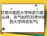 甘肃中医药大学师资力量怎么样，名气如何(甘肃中医药大学师资名气)