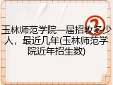 玉林师范学院一届招收多少人，最近几年(玉林师范学院近年招生数)